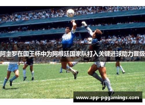 阿圭罗在国王杯中为阿根廷国家队打入关键进球助力晋级