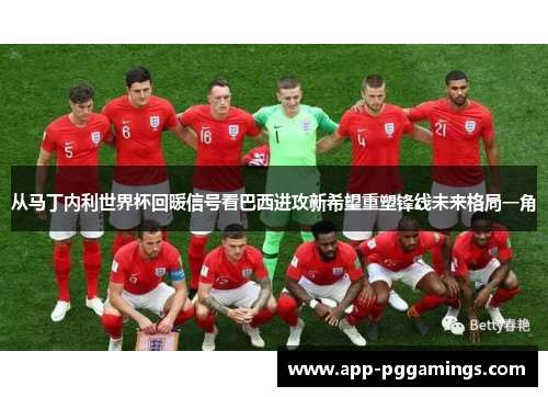 从马丁内利世界杯回暖信号看巴西进攻新希望重塑锋线未来格局一角