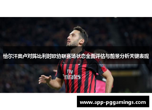 恰尔汗奥卢对阵比利时欧协联赛场状态全面评估与前景分析关键表现