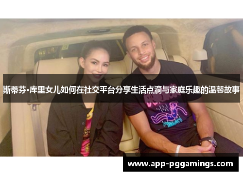 斯蒂芬·库里女儿如何在社交平台分享生活点滴与家庭乐趣的温馨故事