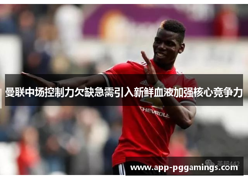 曼联中场控制力欠缺急需引入新鲜血液加强核心竞争力