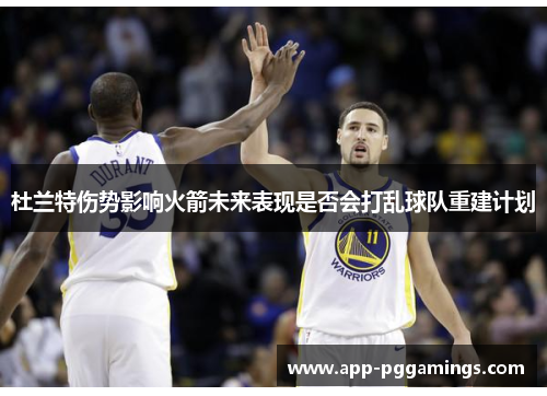 杜兰特伤势影响火箭未来表现是否会打乱球队重建计划