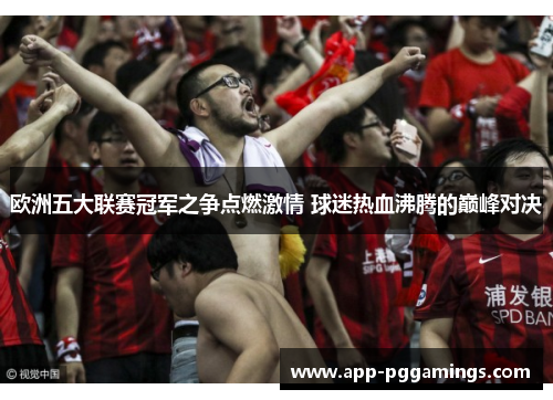 欧洲五大联赛冠军之争点燃激情 球迷热血沸腾的巅峰对决